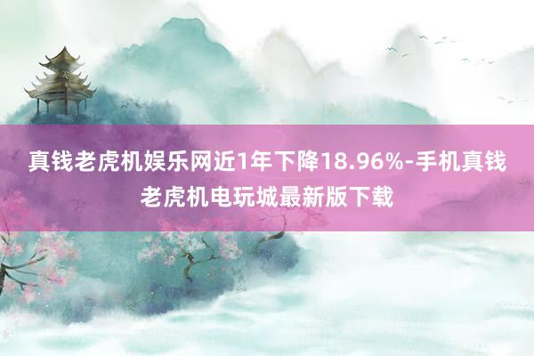 真钱老虎机娱乐网近1年下降18.96%-手机真钱老虎机电玩城最新版下载