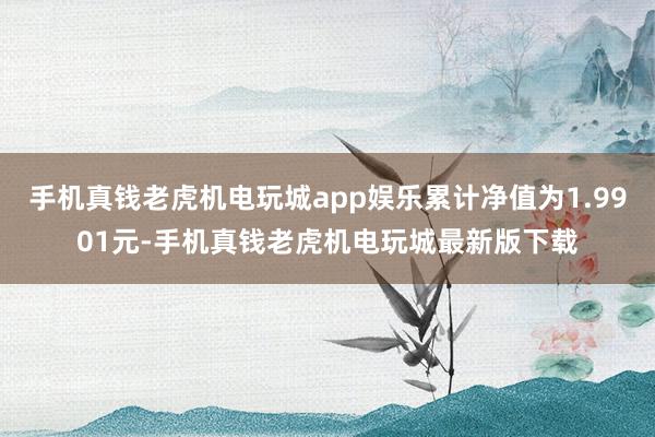 手机真钱老虎机电玩城app娱乐累计净值为1.9901元-手机真钱老虎机电玩城最新版下载