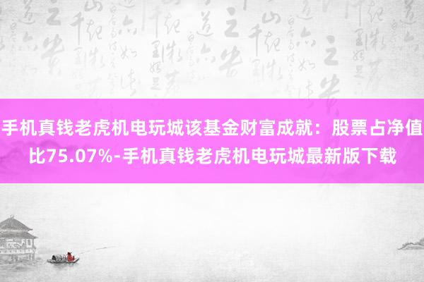 手机真钱老虎机电玩城该基金财富成就：股票占净值比75.07%-手机真钱老虎机电玩城最新版下载