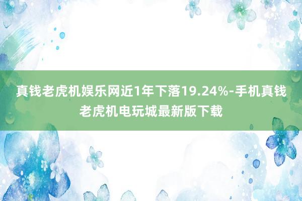 真钱老虎机娱乐网近1年下落19.24%-手机真钱老虎机电玩城最新版下载