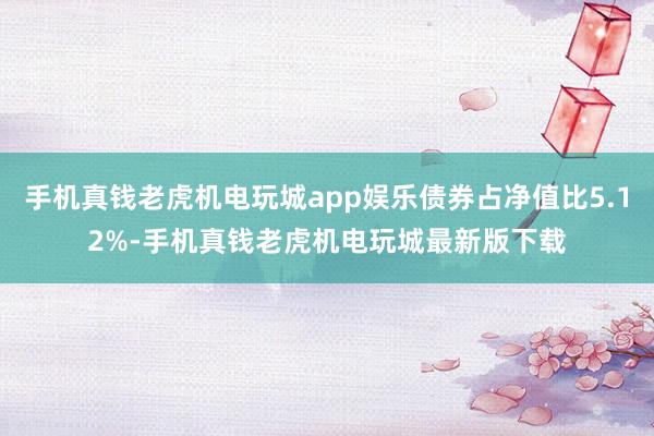 手机真钱老虎机电玩城app娱乐债券占净值比5.12%-手机真钱老虎机电玩城最新版下载