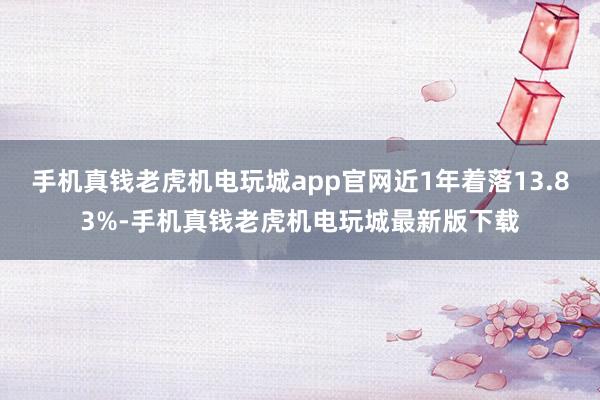 手机真钱老虎机电玩城app官网近1年着落13.83%-手机真钱老虎机电玩城最新版下载