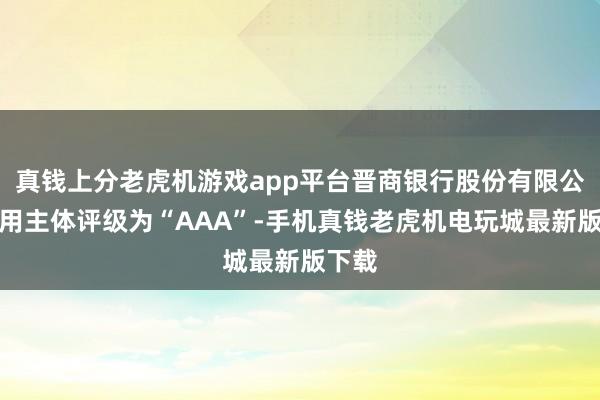 真钱上分老虎机游戏app平台晋商银行股份有限公司信用主体评级为“AAA”-手机真钱老虎机电玩城最新版下载