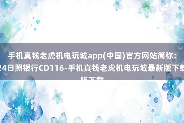 手机真钱老虎机电玩城app(中国)官方网站简称：24日照银行CD116-手机真钱老虎机电玩城最新版下载