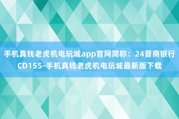 手机真钱老虎机电玩城app官网简称：24晋商银行CD155-手机真钱老虎机电玩城最新版下载