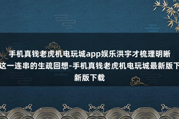 手机真钱老虎机电玩城app娱乐洪宇才梳理明晰了这一连串的生疏回想-手机真钱老虎机电玩城最新版下载