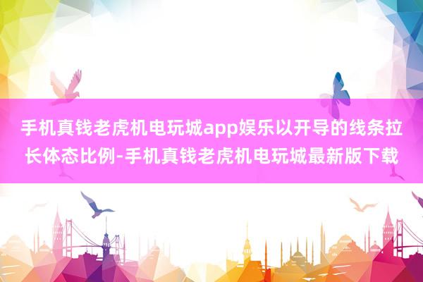 手机真钱老虎机电玩城app娱乐以开导的线条拉长体态比例-手机真钱老虎机电玩城最新版下载