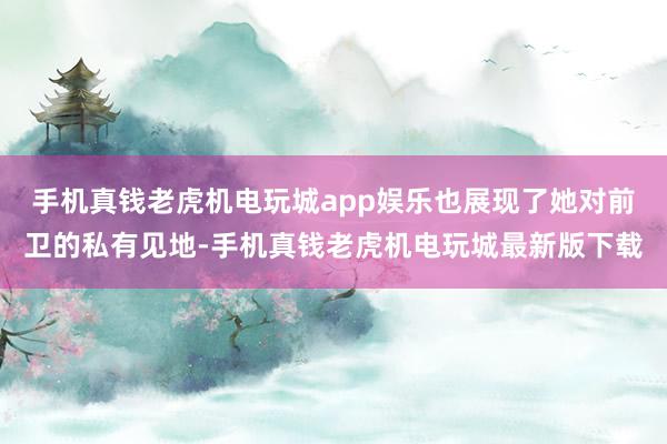 手机真钱老虎机电玩城app娱乐也展现了她对前卫的私有见地-手机真钱老虎机电玩城最新版下载