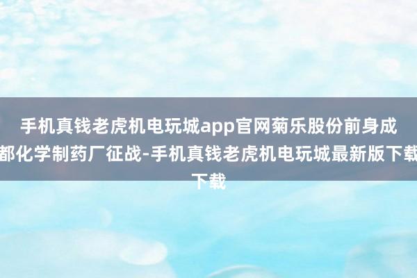 手机真钱老虎机电玩城app官网菊乐股份前身成都化学制药厂征战-手机真钱老虎机电玩城最新版下载