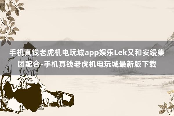 手机真钱老虎机电玩城app娱乐Lek又和安缦集团配合-手机真钱老虎机电玩城最新版下载