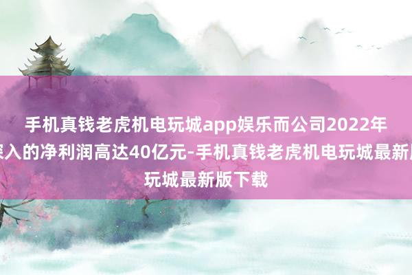 手机真钱老虎机电玩城app娱乐而公司2022年财报深入的净利润高达40亿元-手机真钱老虎机电玩城最新版下载