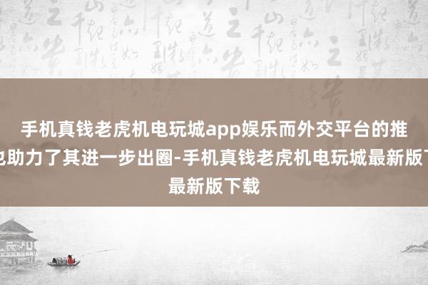 手机真钱老虎机电玩城app娱乐而外交平台的推流也助力了其进一步出圈-手机真钱老虎机电玩城最新版下载