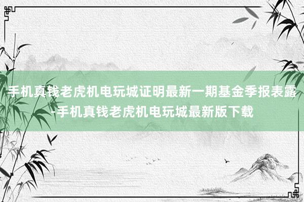 手机真钱老虎机电玩城证明最新一期基金季报表露-手机真钱老虎机电玩城最新版下载