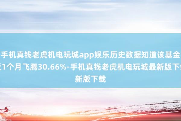 手机真钱老虎机电玩城app娱乐历史数据知道该基金近1个月飞腾30.66%-手机真钱老虎机电玩城最新版下载