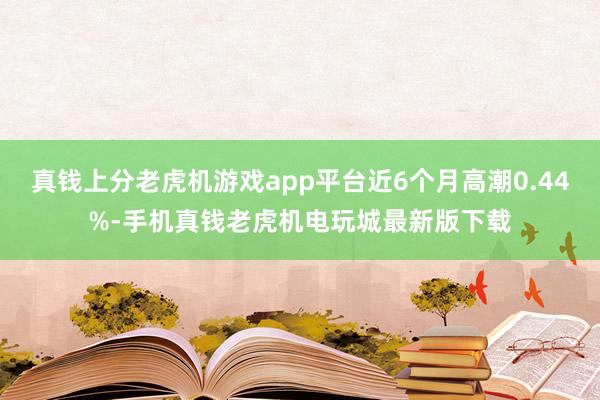 真钱上分老虎机游戏app平台近6个月高潮0.44%-手机真钱老虎机电玩城最新版下载