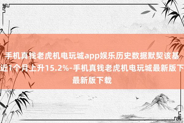 手机真钱老虎机电玩城app娱乐历史数据默契该基金近1个月上升15.2%-手机真钱老虎机电玩城最新版下载