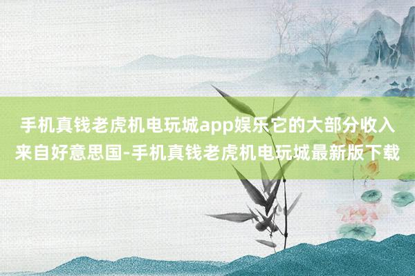 手机真钱老虎机电玩城app娱乐它的大部分收入来自好意思国-手机真钱老虎机电玩城最新版下载