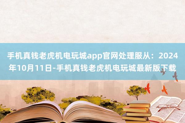 手机真钱老虎机电玩城app官网处理服从：2024年10月11日-手机真钱老虎机电玩城最新版下载