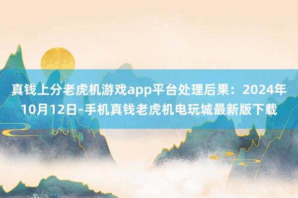 真钱上分老虎机游戏app平台处理后果：2024年10月12日-手机真钱老虎机电玩城最新版下载