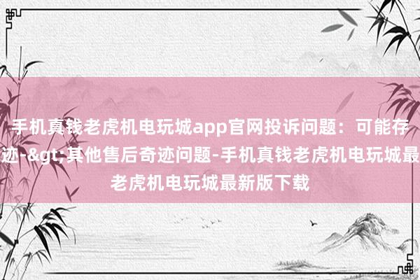 手机真钱老虎机电玩城app官网投诉问题：可能存在售后奇迹->其他售后奇迹问题-手机真钱老虎机电玩城最新版下载