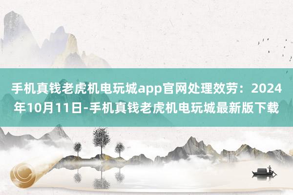 手机真钱老虎机电玩城app官网处理效劳：2024年10月11日-手机真钱老虎机电玩城最新版下载