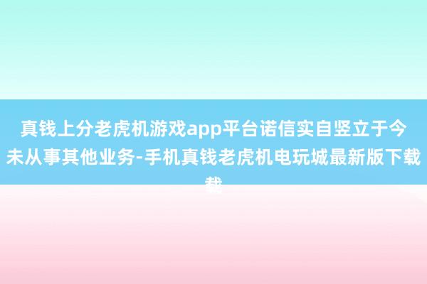 真钱上分老虎机游戏app平台诺信实自竖立于今未从事其他业务-手机真钱老虎机电玩城最新版下载