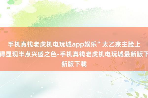 手机真钱老虎机电玩城app娱乐”太乙宗主脸上莫得显现半点兴盛之色-手机真钱老虎机电玩城最新版下载