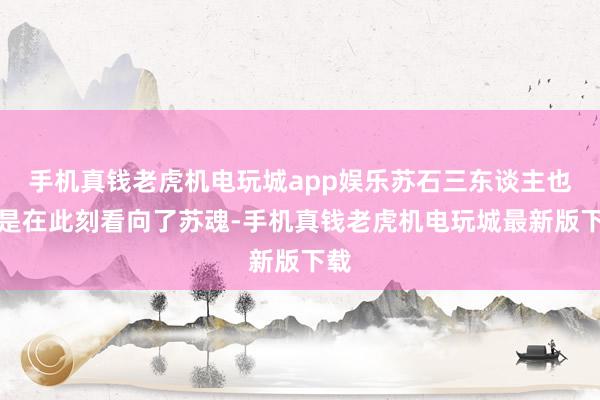 手机真钱老虎机电玩城app娱乐苏石三东谈主也齐是在此刻看向了苏魂-手机真钱老虎机电玩城最新版下载