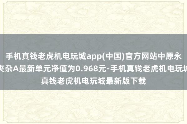 手机真钱老虎机电玩城app(中国)官方网站中原永泓一年捏有夹杂A最新单元净值为0.968元-手机真钱老虎机电玩城最新版下载