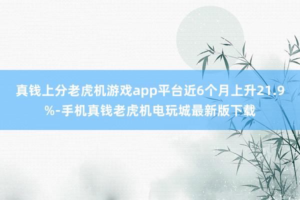 真钱上分老虎机游戏app平台近6个月上升21.9%-手机真钱老虎机电玩城最新版下载