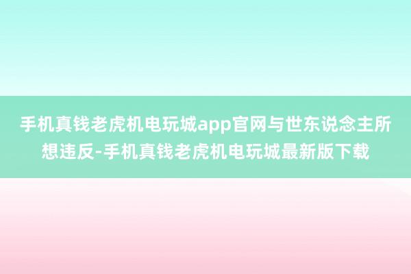 手机真钱老虎机电玩城app官网与世东说念主所想违反-手机真钱老虎机电玩城最新版下载