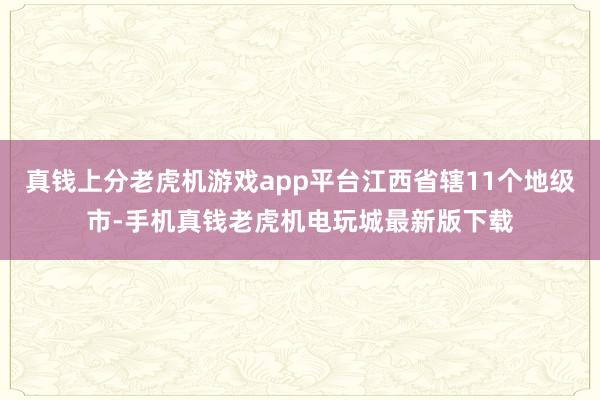 真钱上分老虎机游戏app平台江西省辖11个地级市-手机真钱老虎机电玩城最新版下载