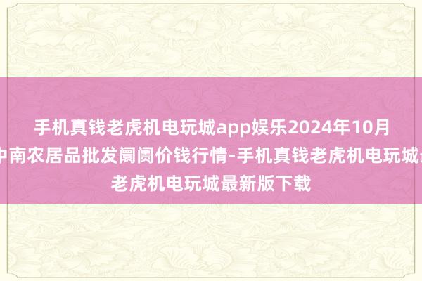 手机真钱老虎机电玩城app娱乐2024年10月18日佛山中南农居品批发阛阓价钱行情-手机真钱老虎机电玩城最新版下载