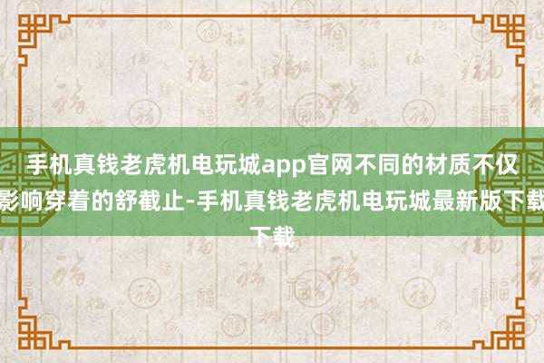 手机真钱老虎机电玩城app官网不同的材质不仅影响穿着的舒截止-手机真钱老虎机电玩城最新版下载