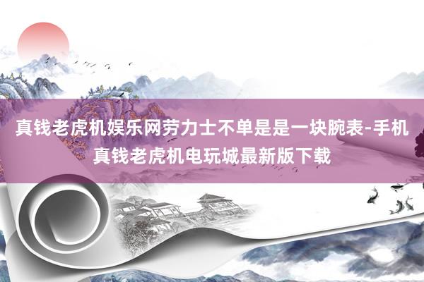 真钱老虎机娱乐网劳力士不单是是一块腕表-手机真钱老虎机电玩城最新版下载