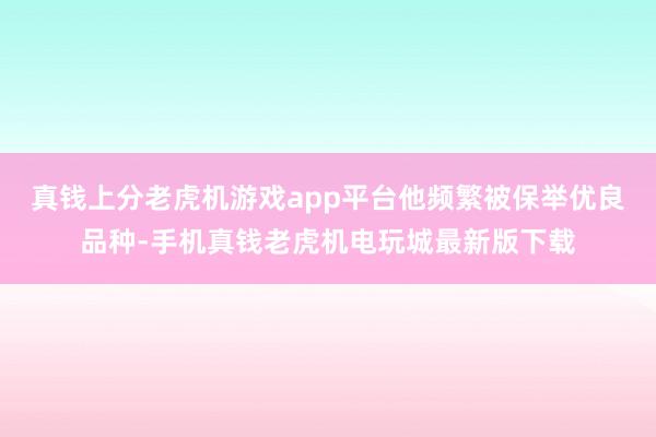 真钱上分老虎机游戏app平台他频繁被保举优良品种-手机真钱老虎机电玩城最新版下载