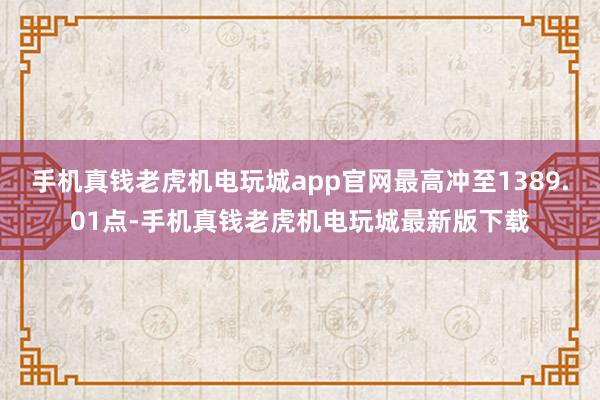 手机真钱老虎机电玩城app官网最高冲至1389.01点-手机真钱老虎机电玩城最新版下载