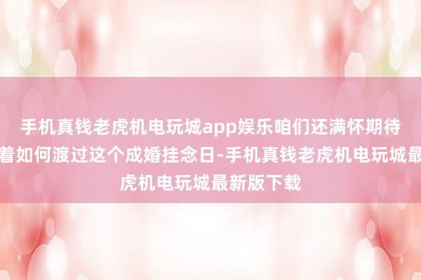 手机真钱老虎机电玩城app娱乐咱们还满怀期待地有计划着如何渡过这个成婚挂念日-手机真钱老虎机电玩城最新版下载