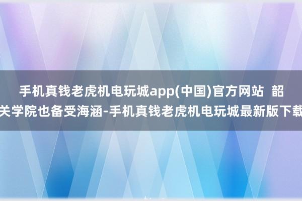 手机真钱老虎机电玩城app(中国)官方网站  韶关学院也备受海涵-手机真钱老虎机电玩城最新版下载