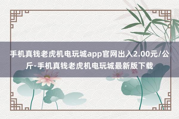 手机真钱老虎机电玩城app官网出入2.00元/公斤-手机真钱老虎机电玩城最新版下载