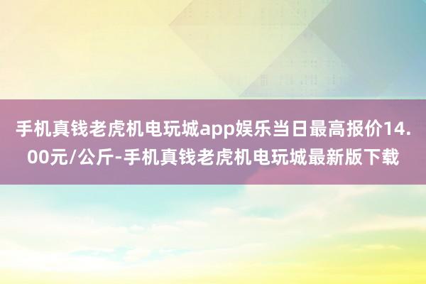 手机真钱老虎机电玩城app娱乐当日最高报价14.00元/公斤-手机真钱老虎机电玩城最新版下载