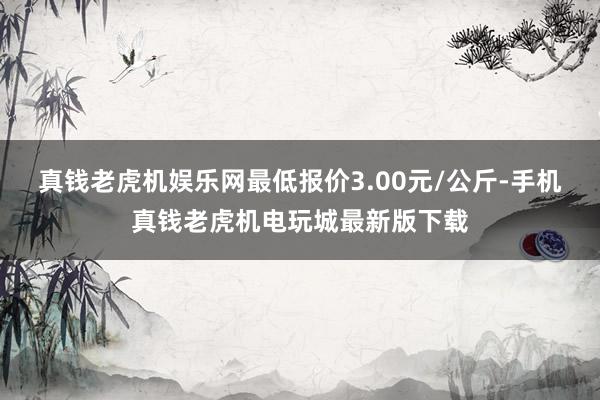 真钱老虎机娱乐网最低报价3.00元/公斤-手机真钱老虎机电玩城最新版下载