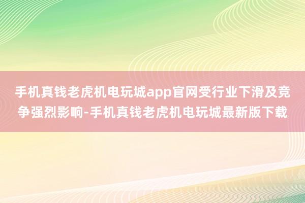 手机真钱老虎机电玩城app官网受行业下滑及竞争强烈影响-手机真钱老虎机电玩城最新版下载