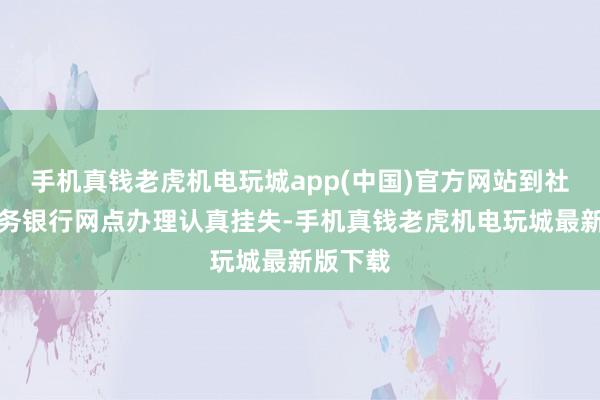 手机真钱老虎机电玩城app(中国)官方网站到社保卡服务银行网点办理认真挂失-手机真钱老虎机电玩城最新版下载