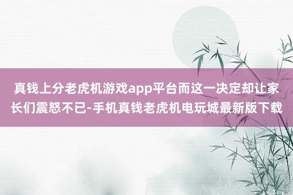 真钱上分老虎机游戏app平台而这一决定却让家长们震怒不已-手机真钱老虎机电玩城最新版下载