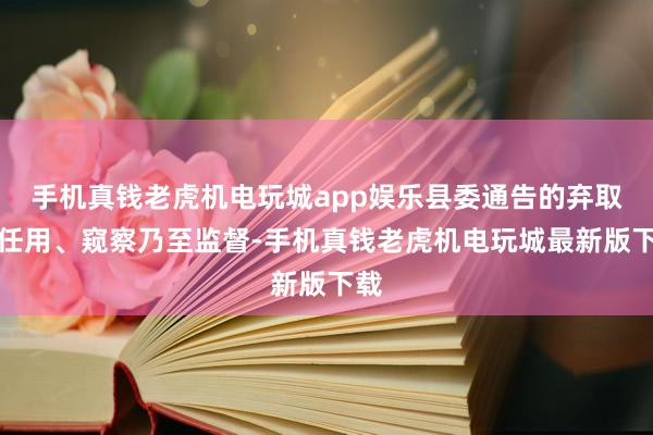 手机真钱老虎机电玩城app娱乐县委通告的弃取、任用、窥察乃至监督-手机真钱老虎机电玩城最新版下载