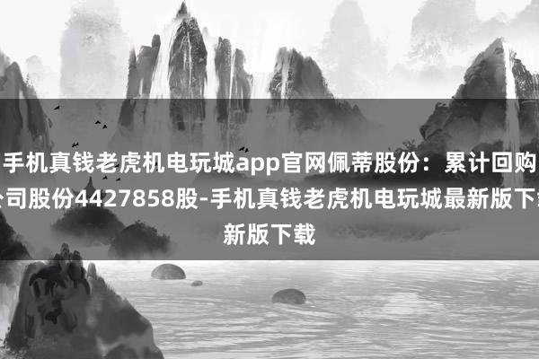 手机真钱老虎机电玩城app官网佩蒂股份：累计回购公司股份4427858股-手机真钱老虎机电玩城最新版下载