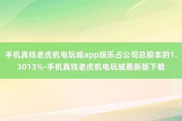 手机真钱老虎机电玩城app娱乐占公司总股本的1.3013%-手机真钱老虎机电玩城最新版下载