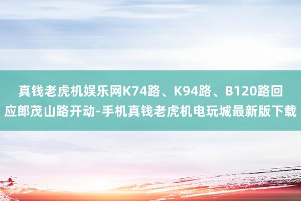 真钱老虎机娱乐网K74路、K94路、B120路回应郎茂山路开动-手机真钱老虎机电玩城最新版下载