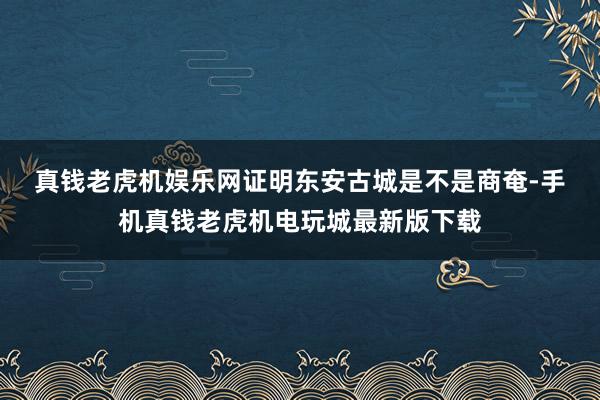 真钱老虎机娱乐网　　证明东安古城是不是商奄-手机真钱老虎机电玩城最新版下载